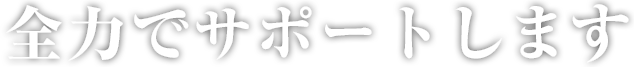 全力でサポートします